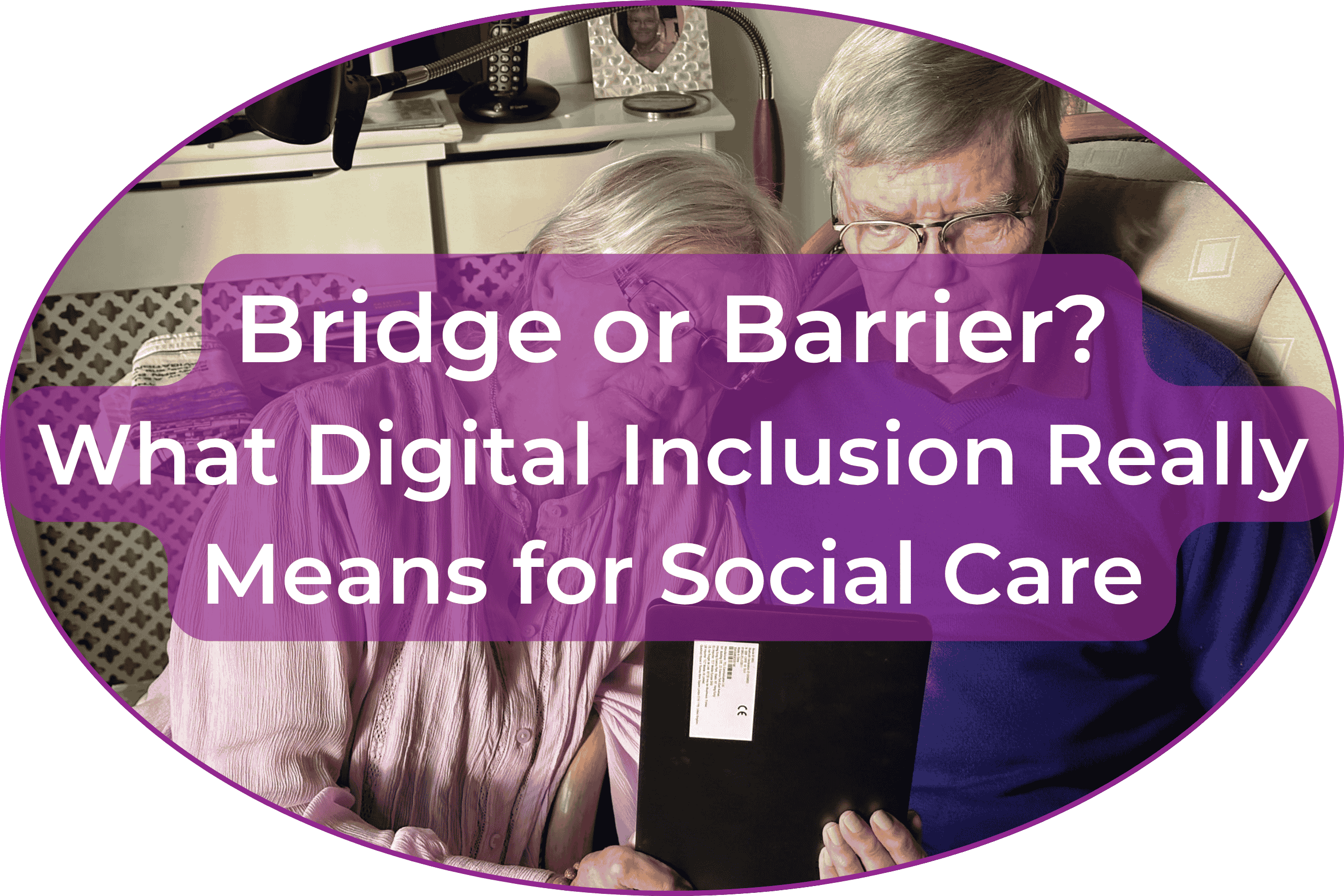 Bridge or Barrier? What Digital Inclusion Really Means for Social Care Bridge or Barrier? What Digital Inclusion Really Means for Social Care